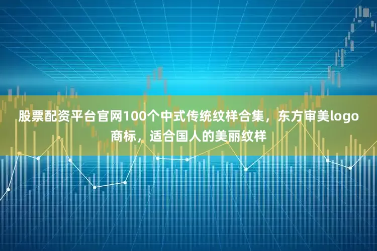 股票配资平台官网100个中式传统纹样合集，东方审美logo商标，适合国人的美丽纹样