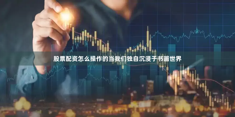 股票配资怎么操作的当我们独自沉浸于书画世界
