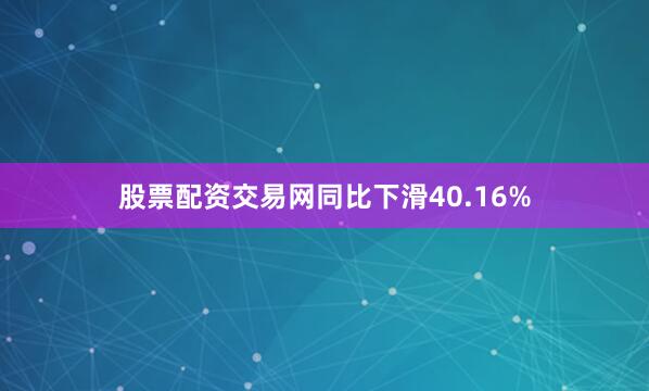 股票配资交易网同比下滑40.16%