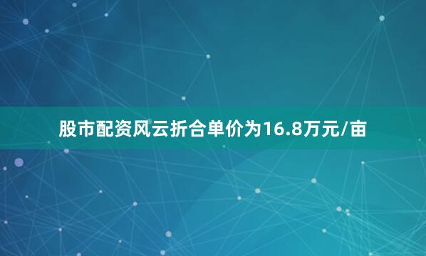 股市配资风云折合单价为16.8万元/亩