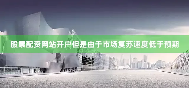 股票配资网站开户但是由于市场复苏速度低于预期