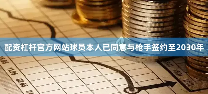 配资杠杆官方网站球员本人已同意与枪手签约至2030年