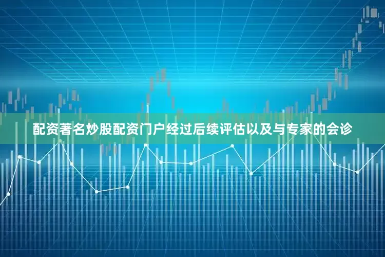 配资著名炒股配资门户经过后续评估以及与专家的会诊