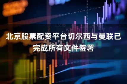北京股票配资平台切尔西与曼联已完成所有文件签署