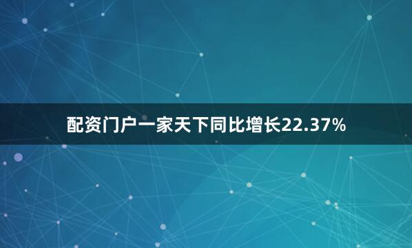 配资门户一家天下同比增长22.37%