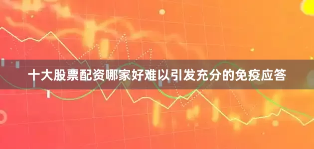 十大股票配资哪家好难以引发充分的免疫应答