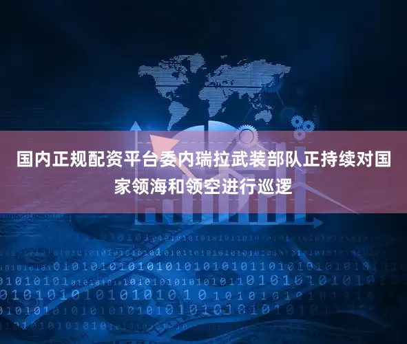 国内正规配资平台委内瑞拉武装部队正持续对国家领海和领空进行巡逻