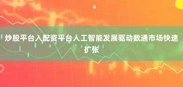 炒股平台入配资平台人工智能发展驱动数通市场快速扩张