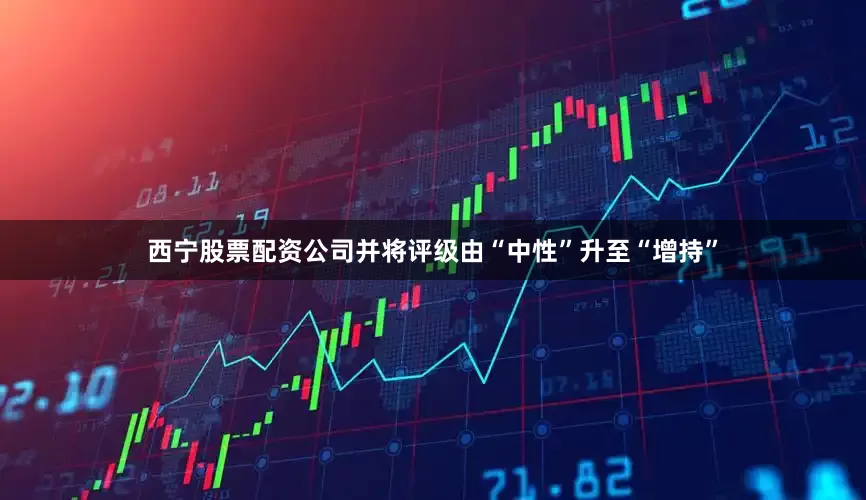 西宁股票配资公司并将评级由“中性”升至“增持”