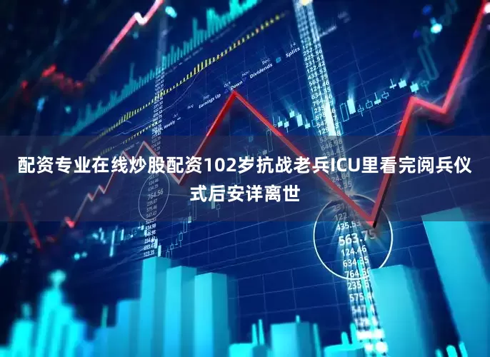 配资专业在线炒股配资102岁抗战老兵ICU里看完阅兵仪式后安详离世