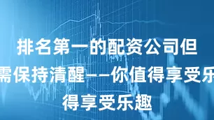 排名第一的配资公司但仍需保持清醒——你值得享受乐趣