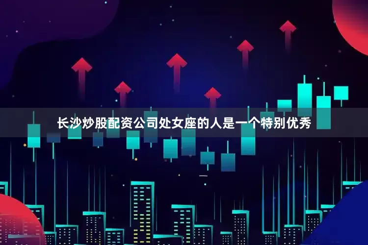 长沙炒股配资公司处女座的人是一个特别优秀