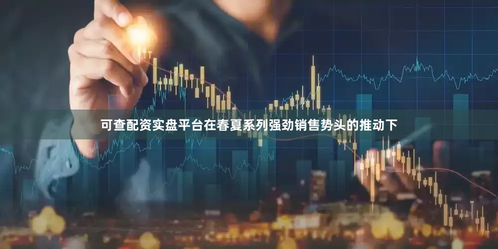 可查配资实盘平台在春夏系列强劲销售势头的推动下