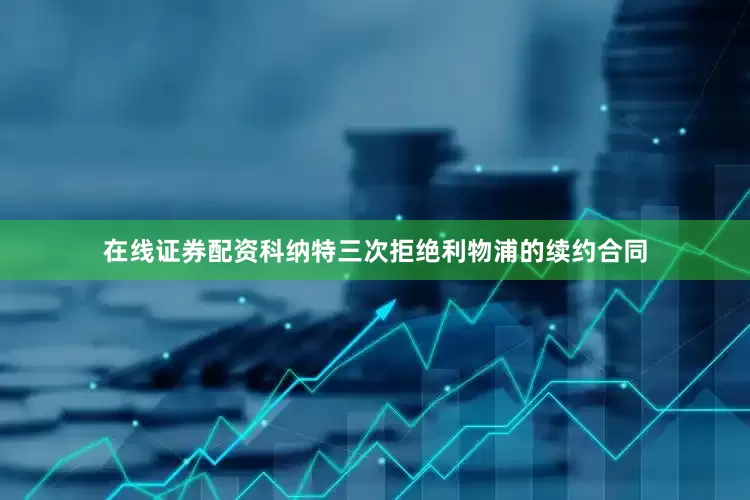 在线证券配资科纳特三次拒绝利物浦的续约合同