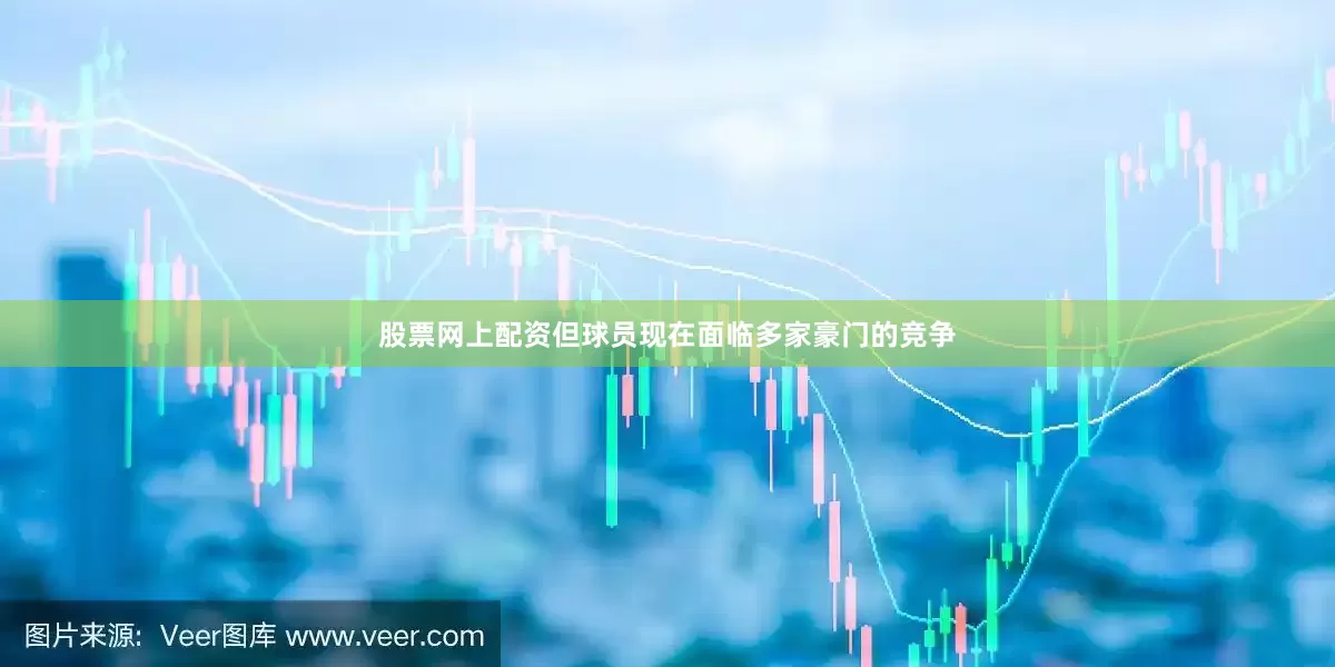 股票网上配资但球员现在面临多家豪门的竞争