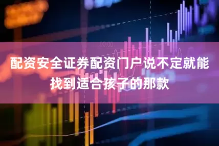 配资安全证券配资门户说不定就能找到适合孩子的那款
