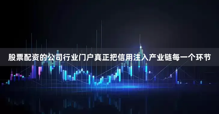 股票配资的公司行业门户真正把信用注入产业链每一个环节