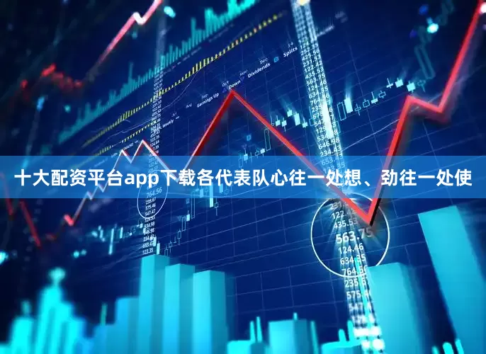 十大配资平台app下载各代表队心往一处想、劲往一处使