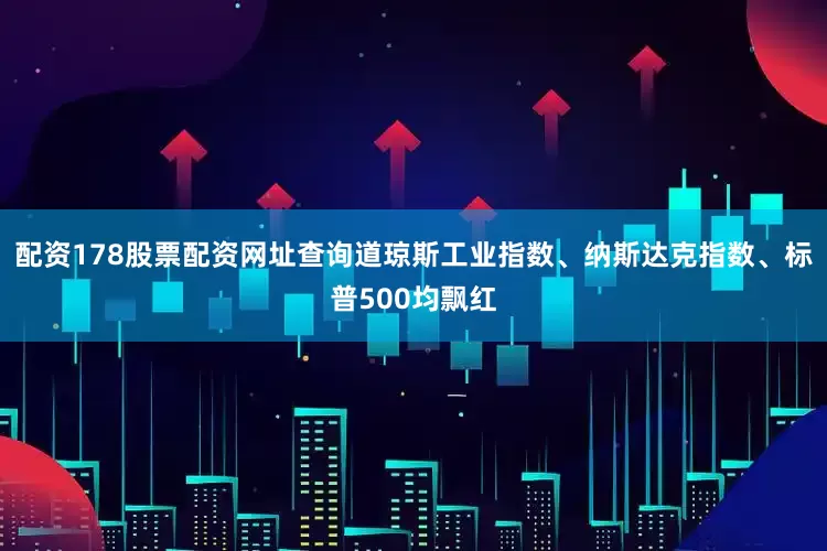 配资178股票配资网址查询道琼斯工业指数、纳斯达克指数、标普500均飘红