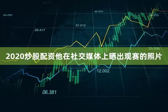 2020炒股配资他在社交媒体上晒出观赛的照片