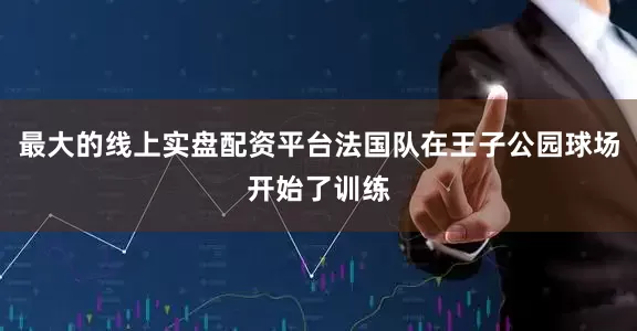 最大的线上实盘配资平台法国队在王子公园球场开始了训练