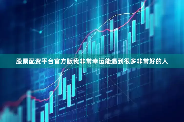 股票配资平台官方版我非常幸运能遇到很多非常好的人