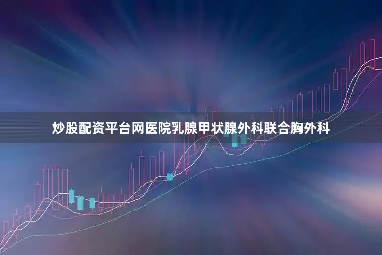 炒股配资平台网医院乳腺甲状腺外科联合胸外科