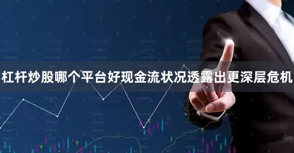 杠杆炒股哪个平台好现金流状况透露出更深层危机