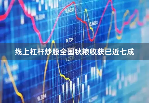 线上杠杆炒股全国秋粮收获已近七成