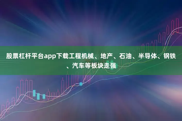 股票杠杆平台app下载工程机械、地产、石油、半导体、钢铁、汽车等板块走强