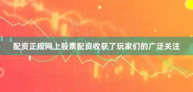 配资正规网上股票配资收获了玩家们的广泛关注