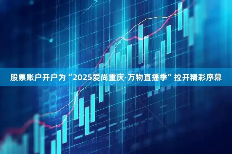 股票账户开户为“2025爱尚重庆·万物直播季”拉开精彩序幕