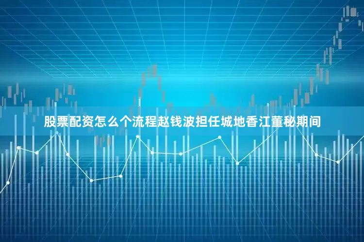 股票配资怎么个流程赵钱波担任城地香江董秘期间