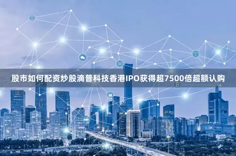 股市如何配资炒股滴普科技香港IPO获得超7500倍超额认购