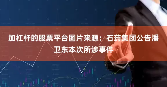 加杠杆的股票平台　　图片来源：石药集团公告　　潘卫东本次所涉事件