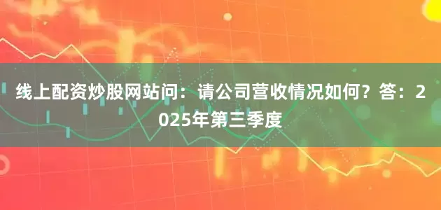 线上配资炒股网站问：请公司营收情况如何？　　答：2025年第三季度