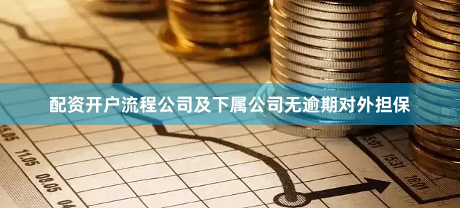 配资开户流程公司及下属公司无逾期对外担保